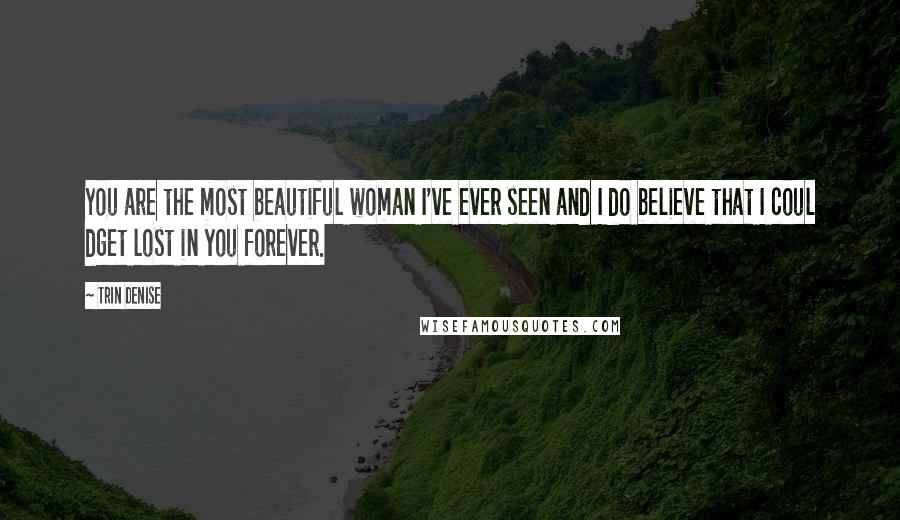 Trin Denise Quotes: You are the most beautiful woman I've ever seen and I do believe that I coul dget lost in you forever.