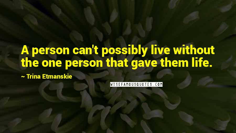 Trina Etmanskie Quotes: A person can't possibly live without the one person that gave them life.