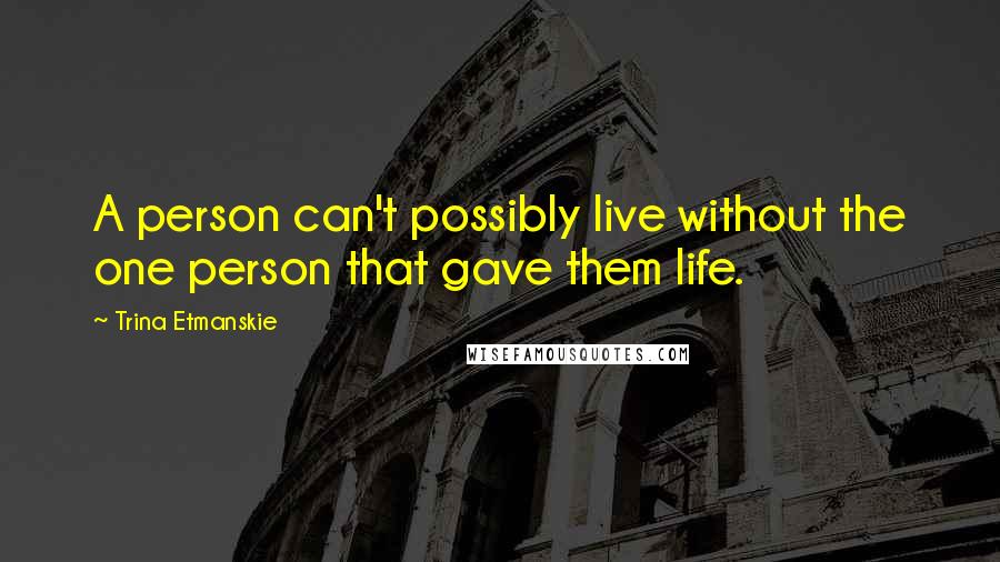 Trina Etmanskie Quotes: A person can't possibly live without the one person that gave them life.