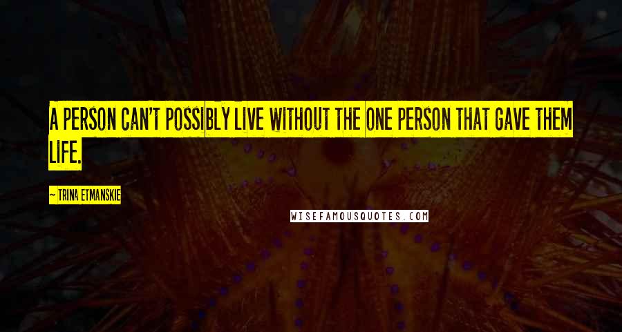 Trina Etmanskie Quotes: A person can't possibly live without the one person that gave them life.