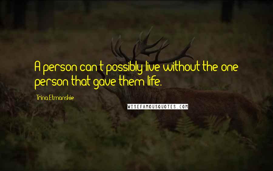 Trina Etmanskie Quotes: A person can't possibly live without the one person that gave them life.