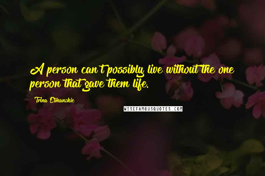 Trina Etmanskie Quotes: A person can't possibly live without the one person that gave them life.