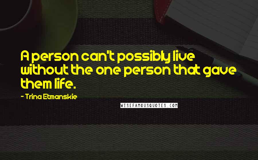 Trina Etmanskie Quotes: A person can't possibly live without the one person that gave them life.