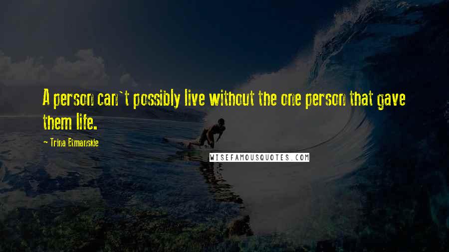 Trina Etmanskie Quotes: A person can't possibly live without the one person that gave them life.