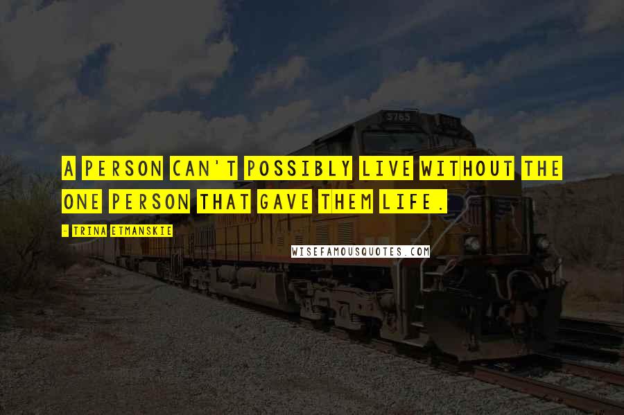 Trina Etmanskie Quotes: A person can't possibly live without the one person that gave them life.