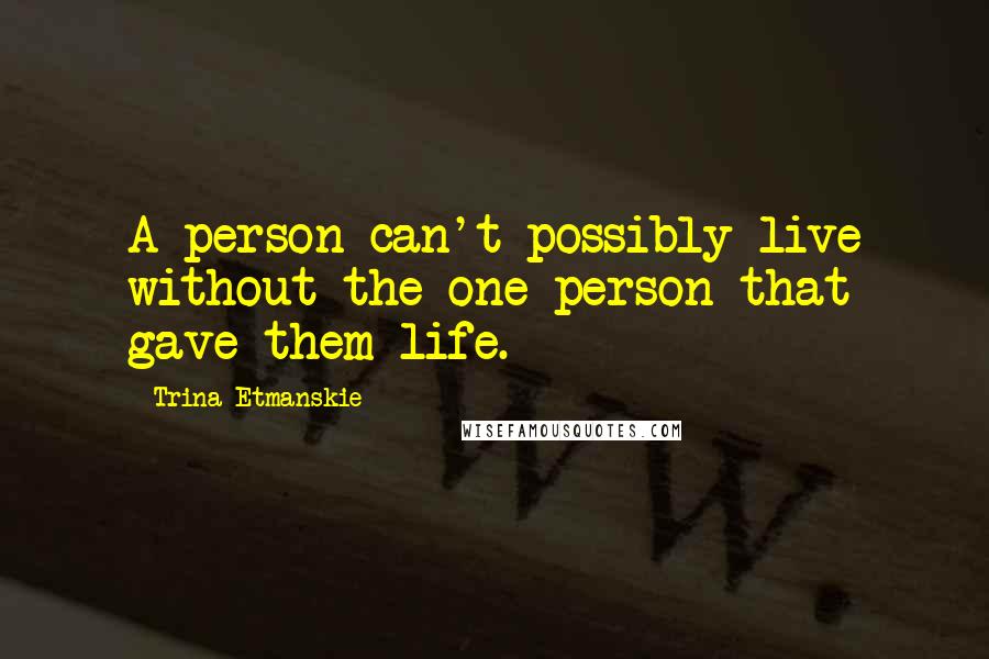 Trina Etmanskie Quotes: A person can't possibly live without the one person that gave them life.