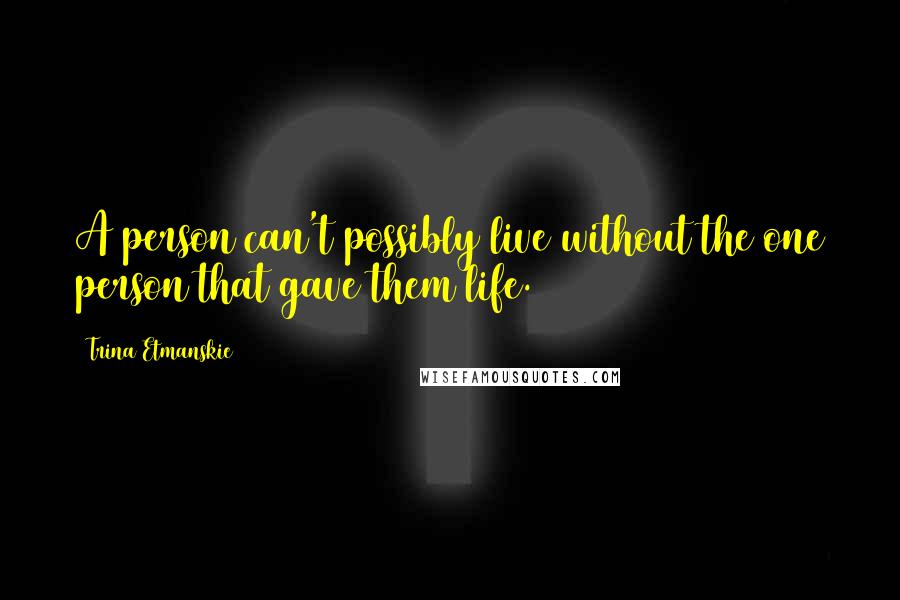 Trina Etmanskie Quotes: A person can't possibly live without the one person that gave them life.