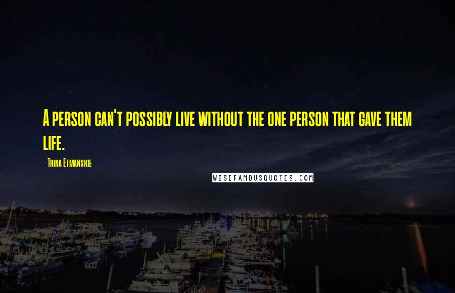 Trina Etmanskie Quotes: A person can't possibly live without the one person that gave them life.