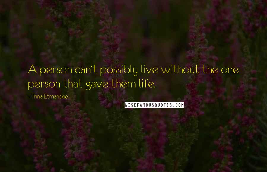 Trina Etmanskie Quotes: A person can't possibly live without the one person that gave them life.