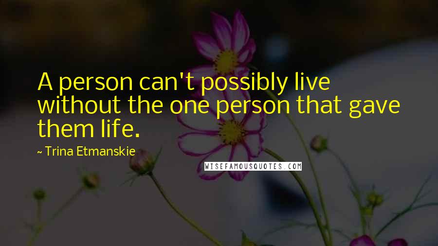 Trina Etmanskie Quotes: A person can't possibly live without the one person that gave them life.