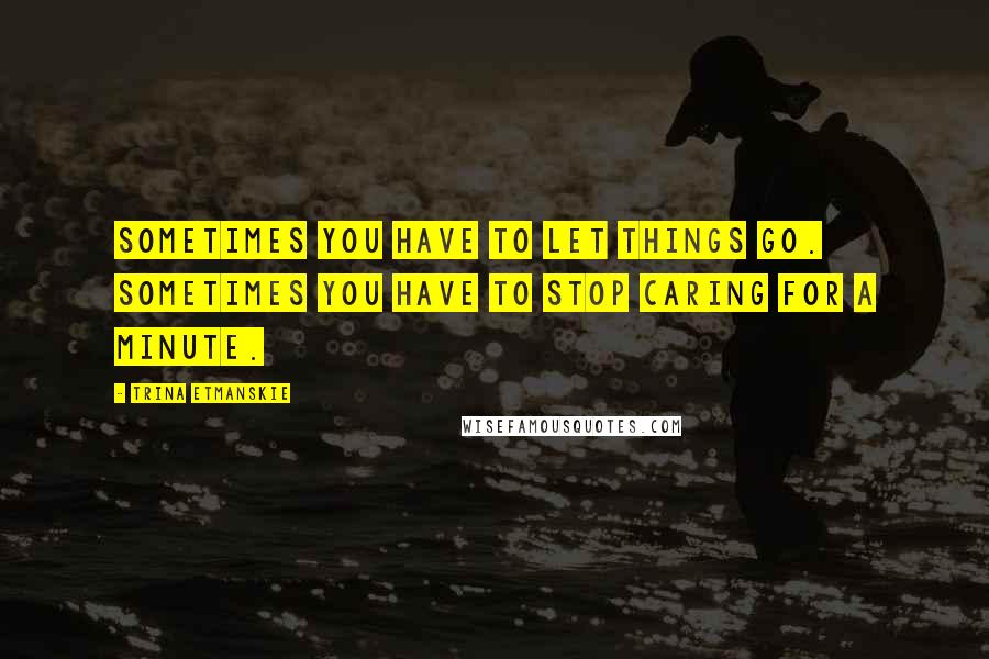 Trina Etmanskie Quotes: Sometimes you have to let things go. Sometimes you have to stop caring for a minute.