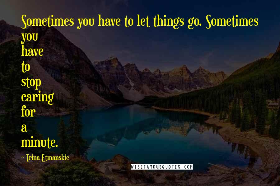 Trina Etmanskie Quotes: Sometimes you have to let things go. Sometimes you have to stop caring for a minute.