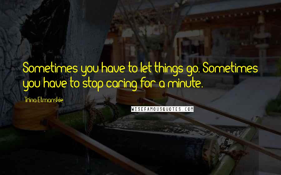 Trina Etmanskie Quotes: Sometimes you have to let things go. Sometimes you have to stop caring for a minute.