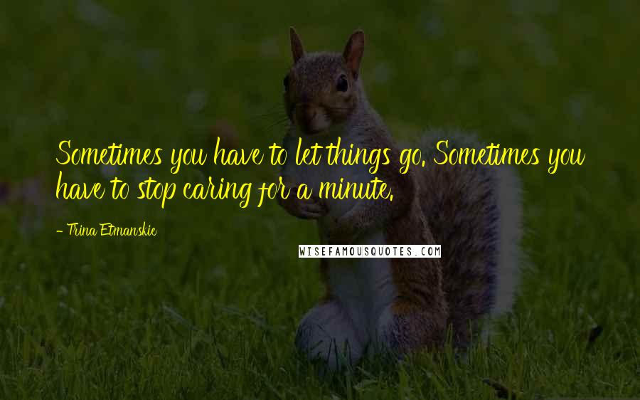 Trina Etmanskie Quotes: Sometimes you have to let things go. Sometimes you have to stop caring for a minute.