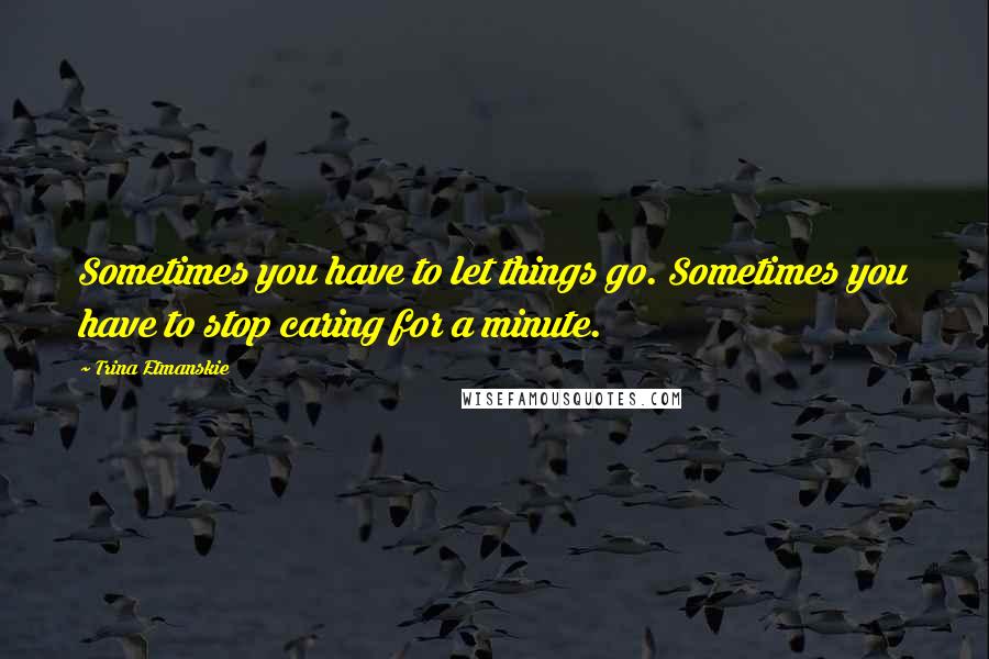 Trina Etmanskie Quotes: Sometimes you have to let things go. Sometimes you have to stop caring for a minute.