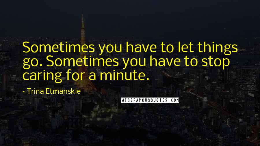 Trina Etmanskie Quotes: Sometimes you have to let things go. Sometimes you have to stop caring for a minute.