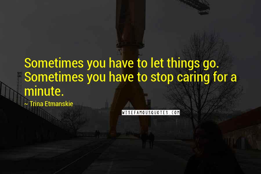 Trina Etmanskie Quotes: Sometimes you have to let things go. Sometimes you have to stop caring for a minute.