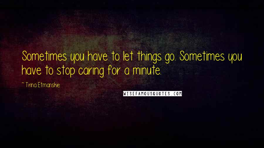 Trina Etmanskie Quotes: Sometimes you have to let things go. Sometimes you have to stop caring for a minute.