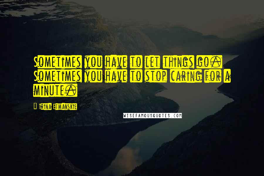 Trina Etmanskie Quotes: Sometimes you have to let things go. Sometimes you have to stop caring for a minute.