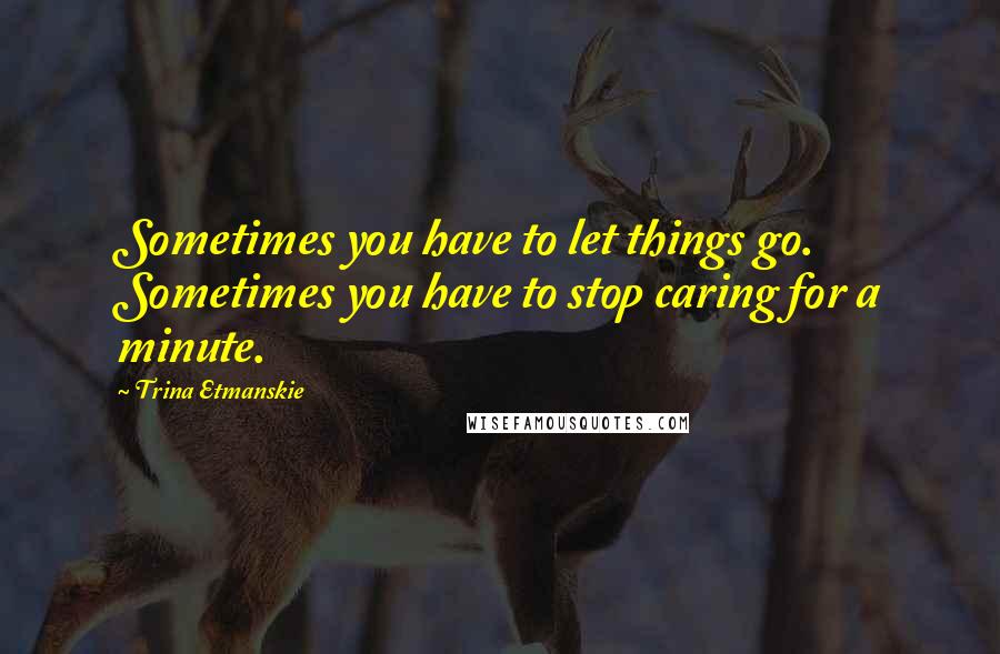 Trina Etmanskie Quotes: Sometimes you have to let things go. Sometimes you have to stop caring for a minute.