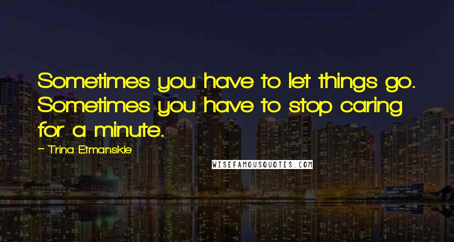 Trina Etmanskie Quotes: Sometimes you have to let things go. Sometimes you have to stop caring for a minute.