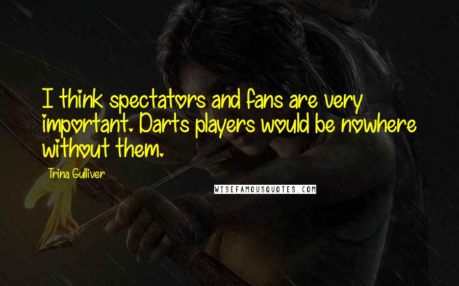 Trina Gulliver Quotes: I think spectators and fans are very important. Darts players would be nowhere without them.