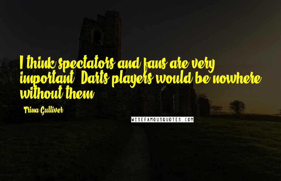 Trina Gulliver Quotes: I think spectators and fans are very important. Darts players would be nowhere without them.