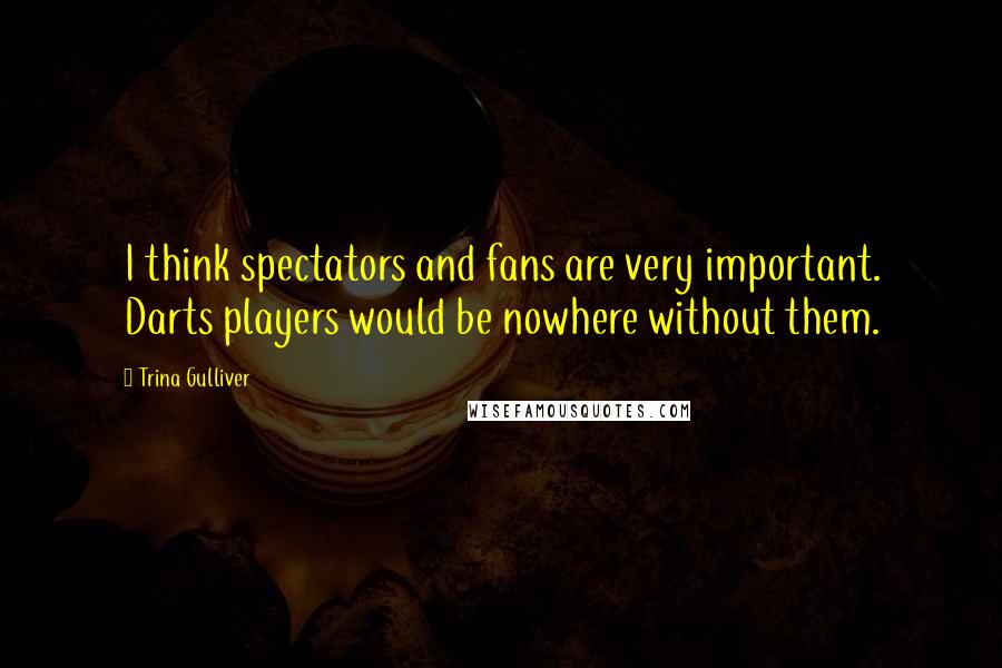 Trina Gulliver Quotes: I think spectators and fans are very important. Darts players would be nowhere without them.