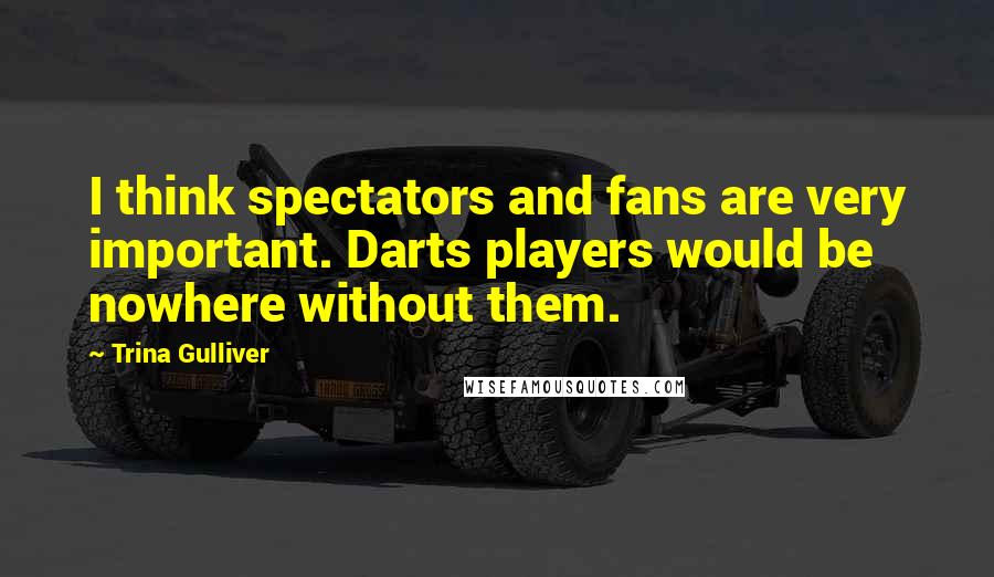Trina Gulliver Quotes: I think spectators and fans are very important. Darts players would be nowhere without them.