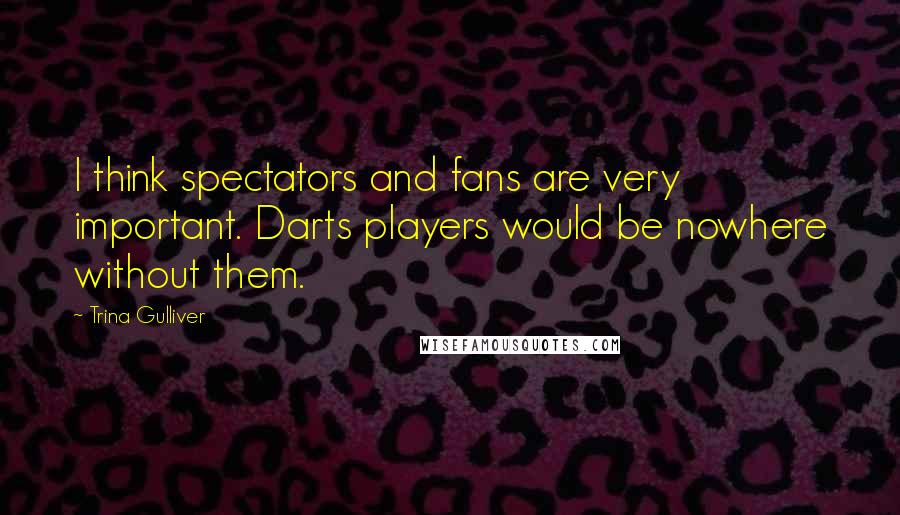 Trina Gulliver Quotes: I think spectators and fans are very important. Darts players would be nowhere without them.