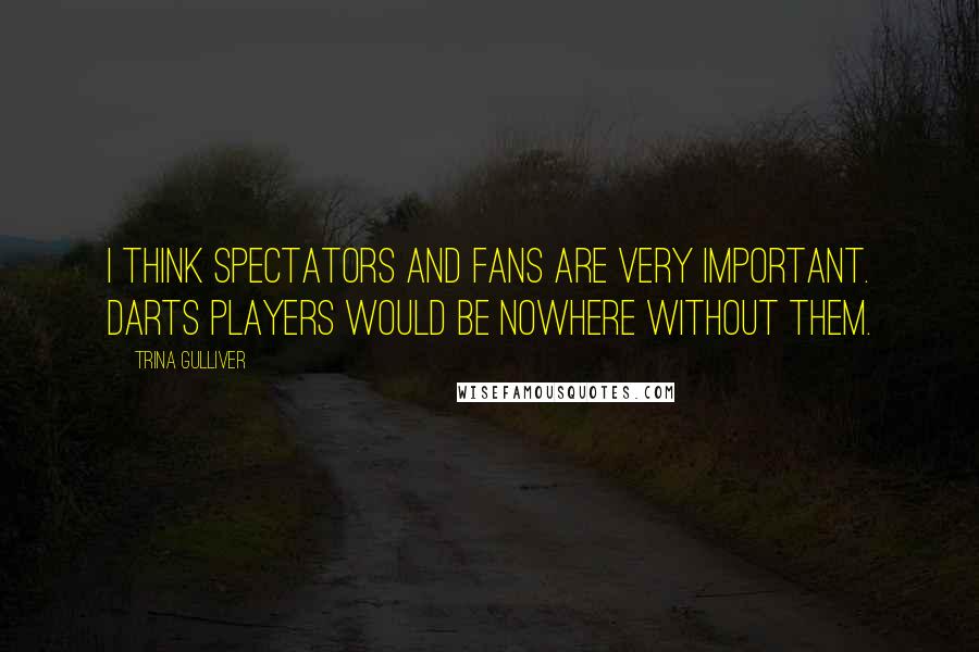Trina Gulliver Quotes: I think spectators and fans are very important. Darts players would be nowhere without them.