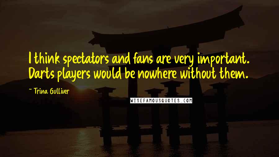 Trina Gulliver Quotes: I think spectators and fans are very important. Darts players would be nowhere without them.