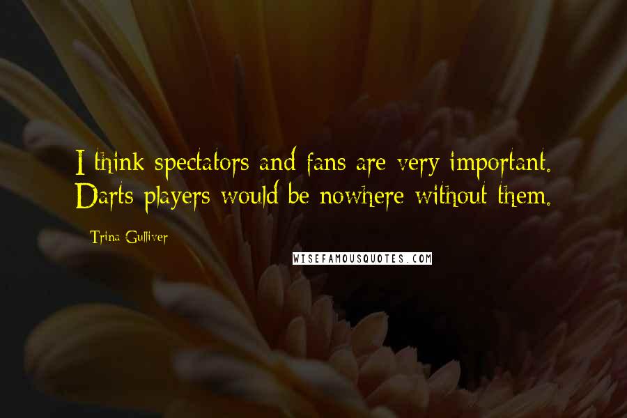 Trina Gulliver Quotes: I think spectators and fans are very important. Darts players would be nowhere without them.
