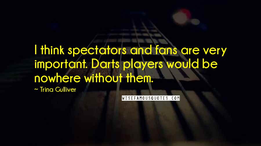 Trina Gulliver Quotes: I think spectators and fans are very important. Darts players would be nowhere without them.