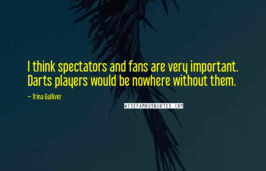 Trina Gulliver Quotes: I think spectators and fans are very important. Darts players would be nowhere without them.