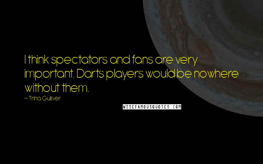 Trina Gulliver Quotes: I think spectators and fans are very important. Darts players would be nowhere without them.