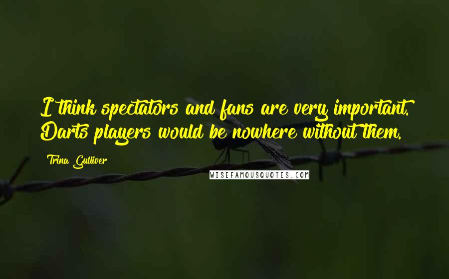 Trina Gulliver Quotes: I think spectators and fans are very important. Darts players would be nowhere without them.