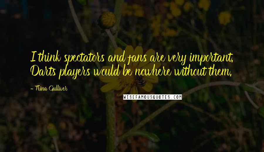 Trina Gulliver Quotes: I think spectators and fans are very important. Darts players would be nowhere without them.