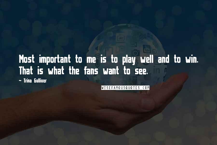 Trina Gulliver Quotes: Most important to me is to play well and to win. That is what the fans want to see.