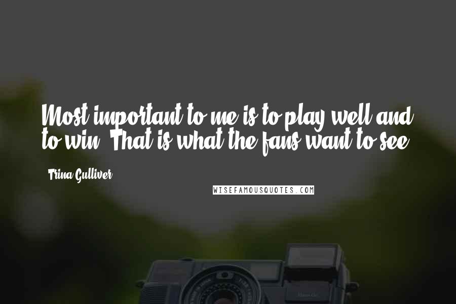Trina Gulliver Quotes: Most important to me is to play well and to win. That is what the fans want to see.