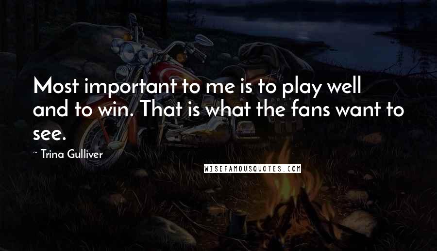 Trina Gulliver Quotes: Most important to me is to play well and to win. That is what the fans want to see.