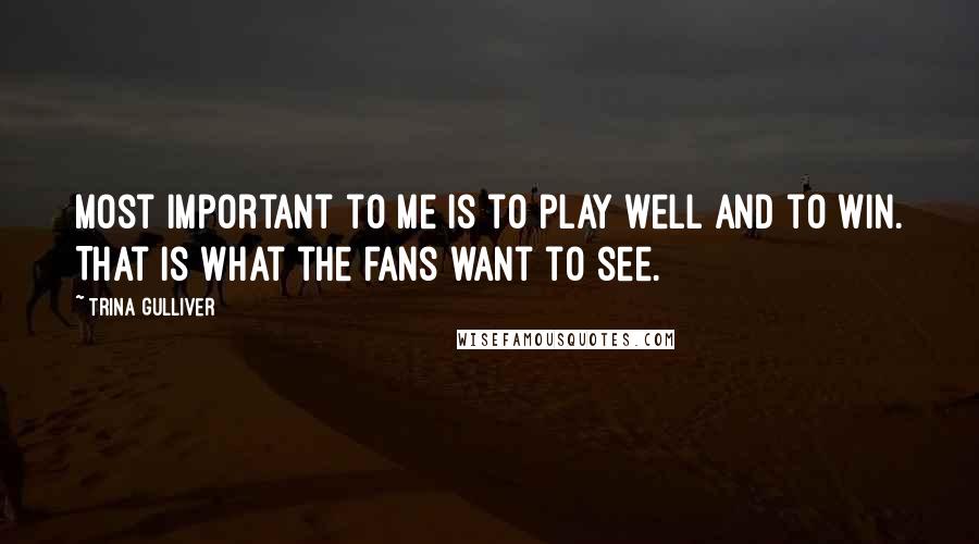 Trina Gulliver Quotes: Most important to me is to play well and to win. That is what the fans want to see.