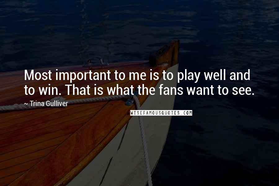 Trina Gulliver Quotes: Most important to me is to play well and to win. That is what the fans want to see.