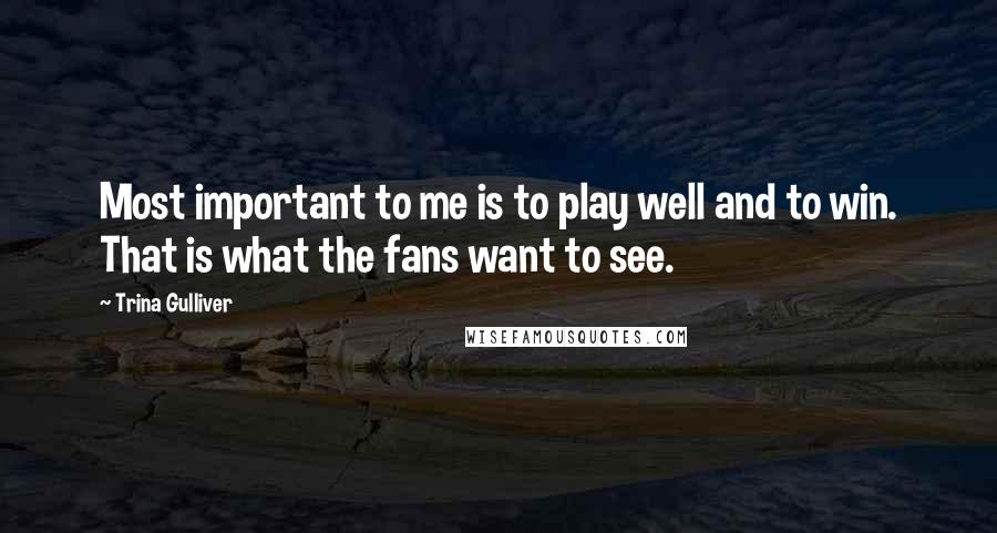 Trina Gulliver Quotes: Most important to me is to play well and to win. That is what the fans want to see.
