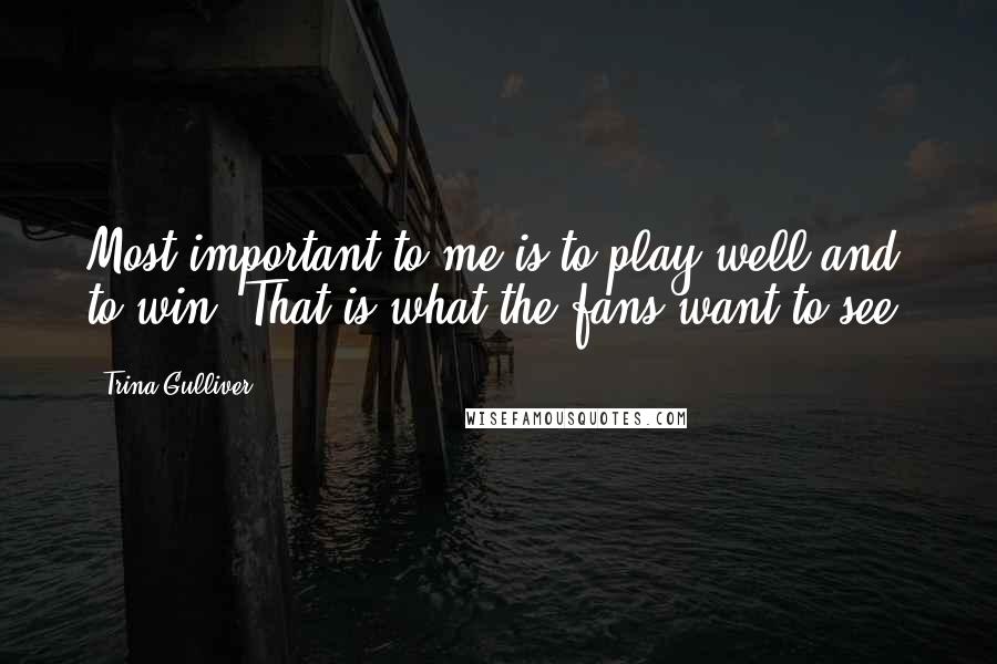 Trina Gulliver Quotes: Most important to me is to play well and to win. That is what the fans want to see.