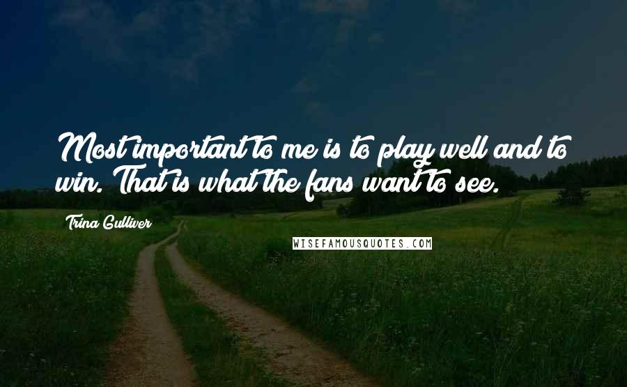 Trina Gulliver Quotes: Most important to me is to play well and to win. That is what the fans want to see.