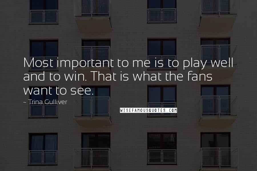 Trina Gulliver Quotes: Most important to me is to play well and to win. That is what the fans want to see.