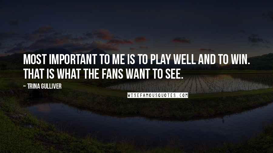 Trina Gulliver Quotes: Most important to me is to play well and to win. That is what the fans want to see.