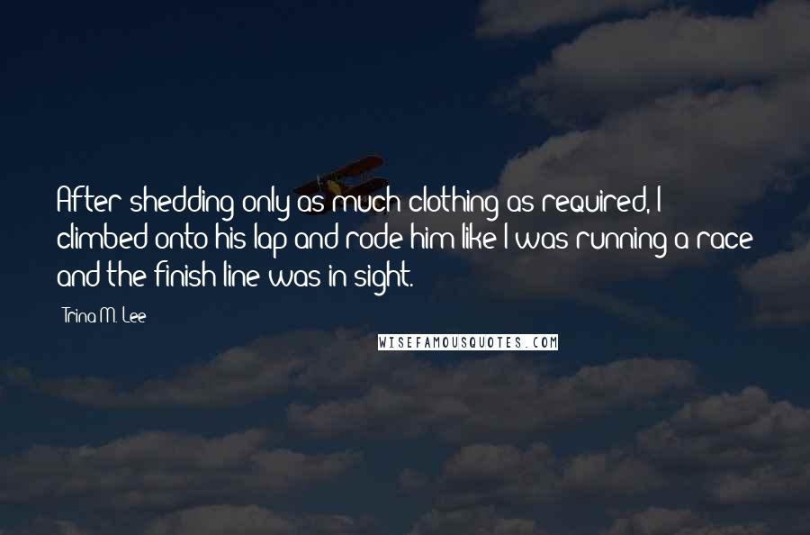 Trina M. Lee Quotes: After shedding only as much clothing as required, I climbed onto his lap and rode him like I was running a race and the finish line was in sight.