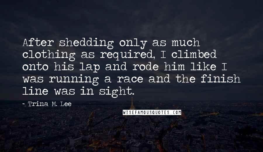 Trina M. Lee Quotes: After shedding only as much clothing as required, I climbed onto his lap and rode him like I was running a race and the finish line was in sight.